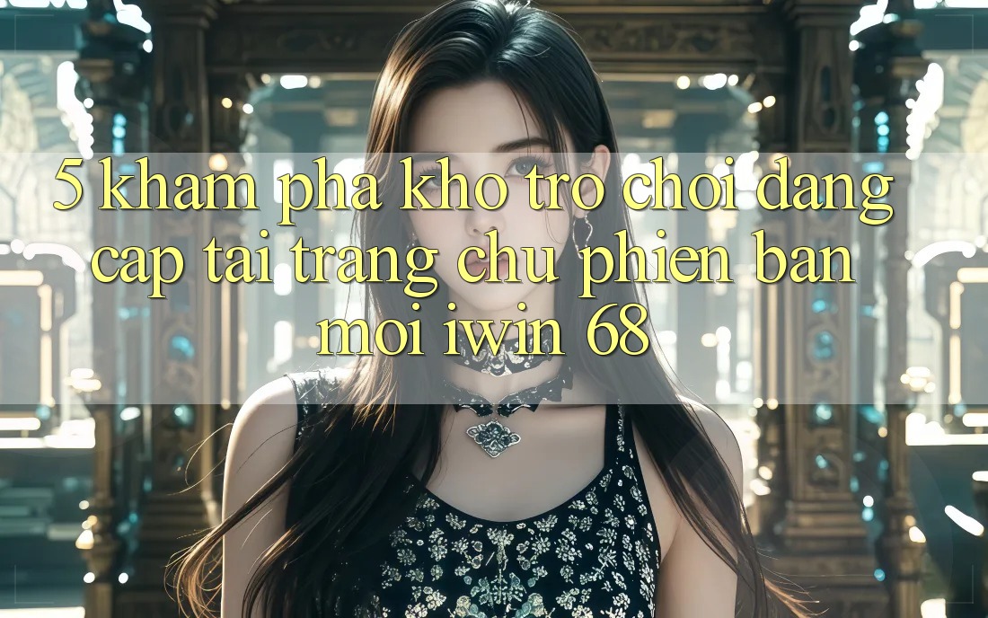 5. Khám Phá Kho Trò chơi Đẳng cấp Tại Trang chủ Phiên bản mới iwin 68 5. Khám Phá Kho Trò chơi Đẳng cấp Tại Trang chủ Phiên bản mới iwin 68