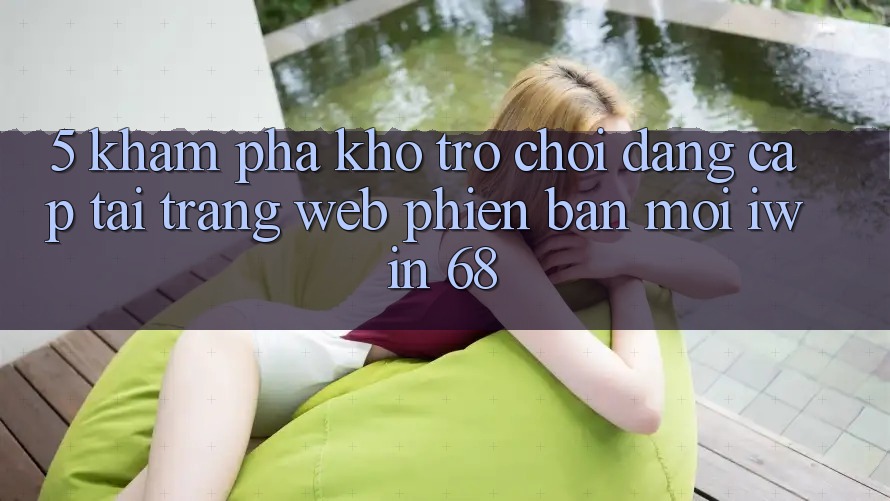 5. Khám Phá Kho Trò chơi Đẳng cấp Tại Trang web Phiên bản mới iwin 68 5. Khám Phá Kho Trò chơi Đẳng cấp Tại Trang web Phiên bản mới iwin 68