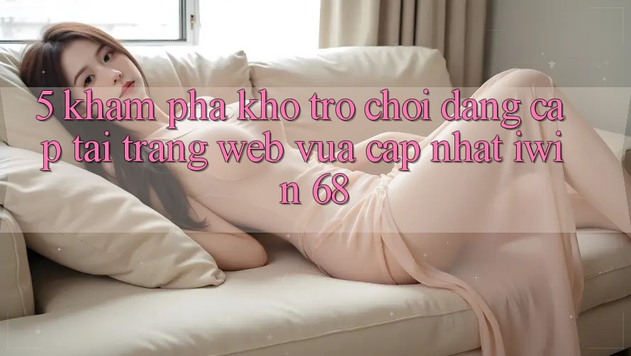 5. Khám Phá Kho Trò chơi Đẳng Cấp Tại Trang web Vừa cập nhật iwin 68 5. Khám Phá Kho Trò chơi Đẳng Cấp Tại Trang web Vừa cập nhật iwin 68