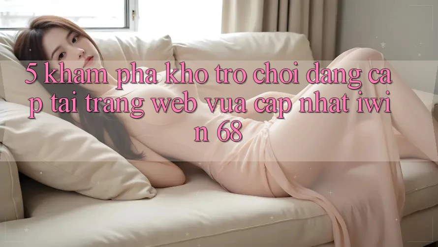 5. Khám Phá Kho Trò chơi Đẳng Cấp Tại Trang web Vừa cập nhật iwin 68 5. Khám Phá Kho Trò chơi Đẳng Cấp Tại Trang web Vừa cập nhật iwin 68