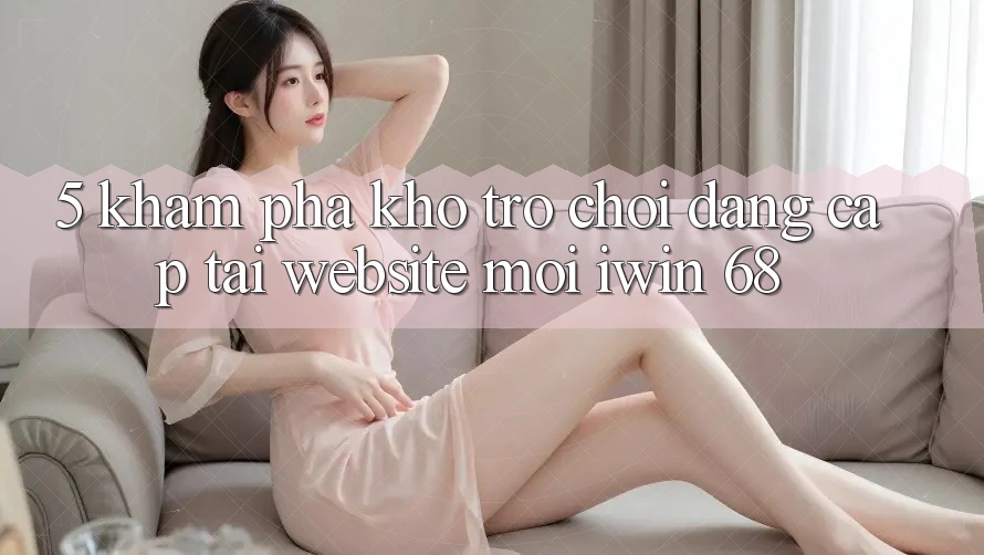 5. Khám Phá Kho Trò chơi Đẳng Cấp Tại Website Mới iwin 68