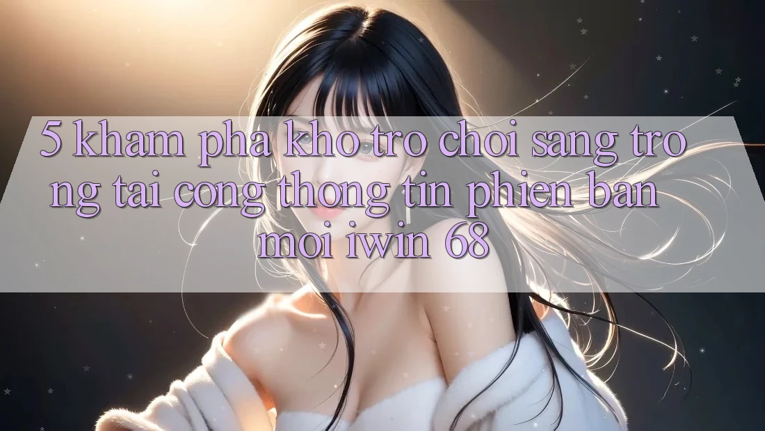 5. Khám Phá Kho Trò chơi Sang trọng Tại Cổng thông tin Phiên bản mới iwin 68 5. Khám Phá Kho Trò chơi Sang trọng Tại Cổng thông tin Phiên bản mới iwin 68