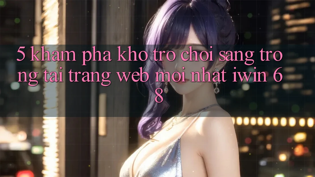 5. Khám Phá Kho Trò chơi Sang trọng Tại Trang web Mới nhất iwin 68 5. Khám Phá Kho Trò chơi Sang trọng Tại Trang web Mới nhất iwin 68