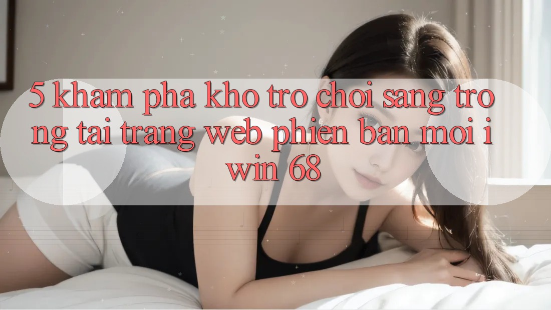 5. Khám Phá Kho Trò chơi Sang trọng Tại Trang web Phiên bản mới iwin 68 5. Khám Phá Kho Trò chơi Sang trọng Tại Trang web Phiên bản mới iwin 68