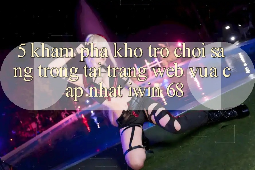 5. Khám Phá Kho Trò chơi Sang trọng Tại Trang web Vừa cập nhật iwin 68