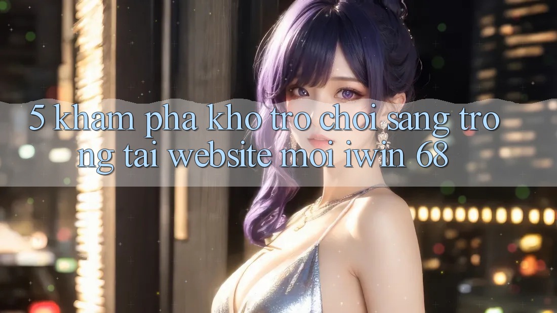 5. Khám Phá Kho Trò chơi Sang trọng Tại Website Mới iwin 68