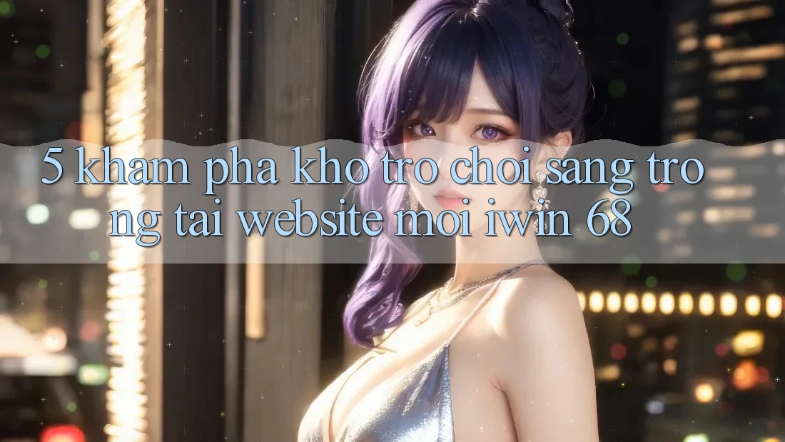 5. Khám Phá Kho Trò chơi Sang trọng Tại Website Mới iwin 68