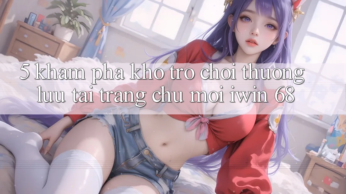 5. Khám Phá Kho Trò chơi Thượng lưu Tại Trang chủ Mới iwin 68