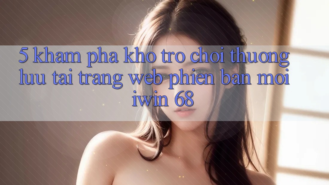 5. Khám Phá Kho Trò chơi Thượng lưu Tại Trang web Phiên bản mới iwin 68
