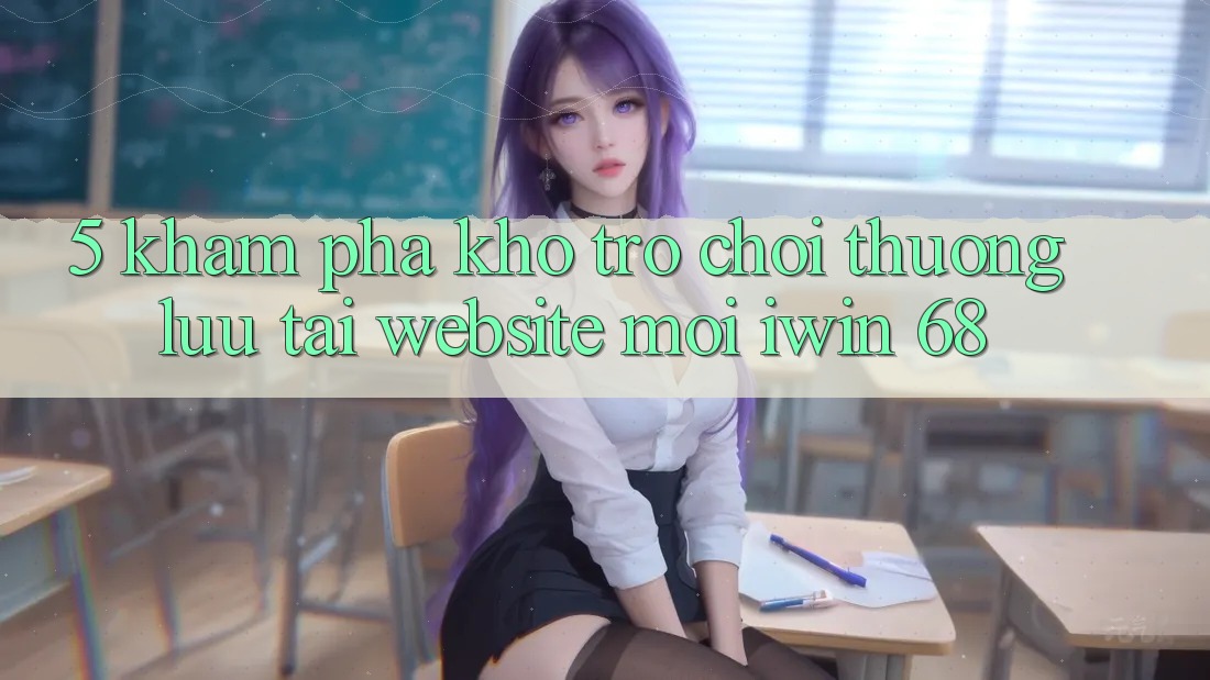 5. Khám phá Kho Trò chơi Thượng lưu Tại Website Mới iwin 68 5. Khám phá Kho Trò chơi Thượng lưu Tại Website Mới iwin 68