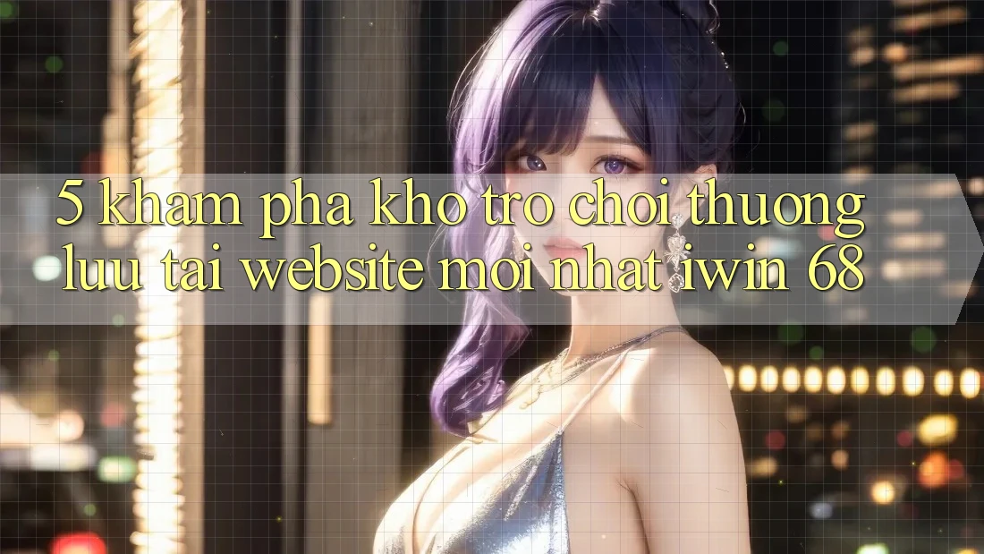 5. Khám Phá Kho Trò chơi Thượng lưu Tại Website Mới nhất iwin 68 5. Khám Phá Kho Trò chơi Thượng lưu Tại Website Mới nhất iwin 68
