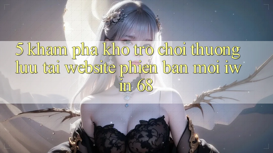 5. Khám Phá Kho Trò chơi Thượng lưu Tại Website Phiên bản mới iwin 68