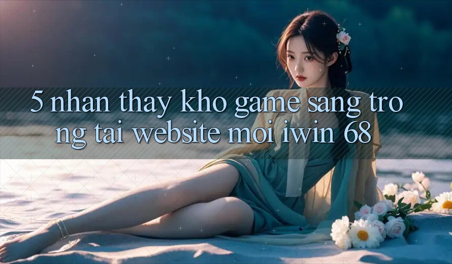 5. Nhận thấy Kho Game Sang trọng Tại Website Mới iwin 68