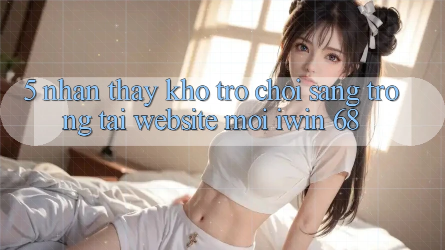 5. Nhận thấy Kho Trò chơi Sang trọng Tại Website Mới iwin 68 5. Nhận thấy Kho Trò chơi Sang trọng Tại Website Mới iwin 68