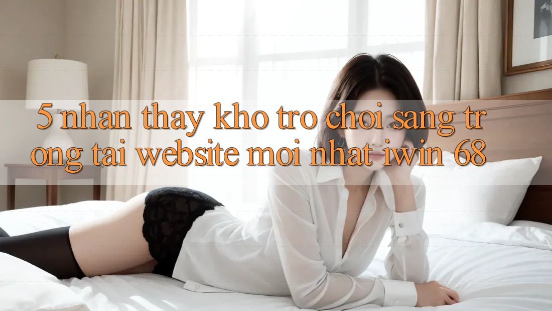 5. Nhận thấy Kho Trò chơi Sang trọng Tại Website Mới nhất iwin 68 5. Nhận thấy Kho Trò chơi Sang trọng Tại Website Mới nhất iwin 68