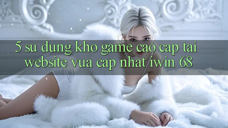 5. Sử dụng Kho Game Cao cấp Tại Website Vừa cập nhật iwin 68
