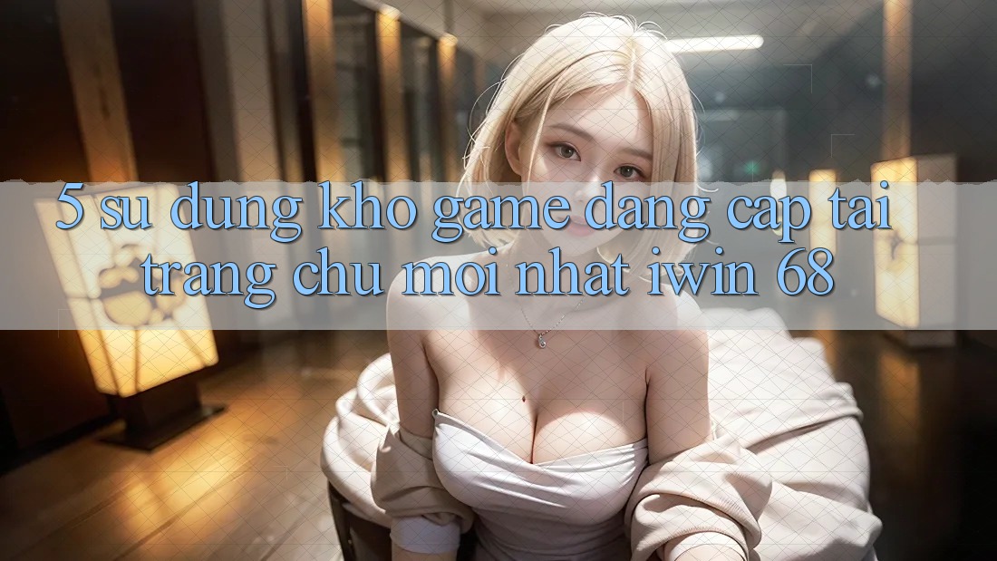 5. Sử dụng Kho Game Đẳng cấp Tại Trang chủ Mới nhất iwin 68 5. Sử dụng Kho Game Đẳng cấp Tại Trang chủ Mới nhất iwin 68