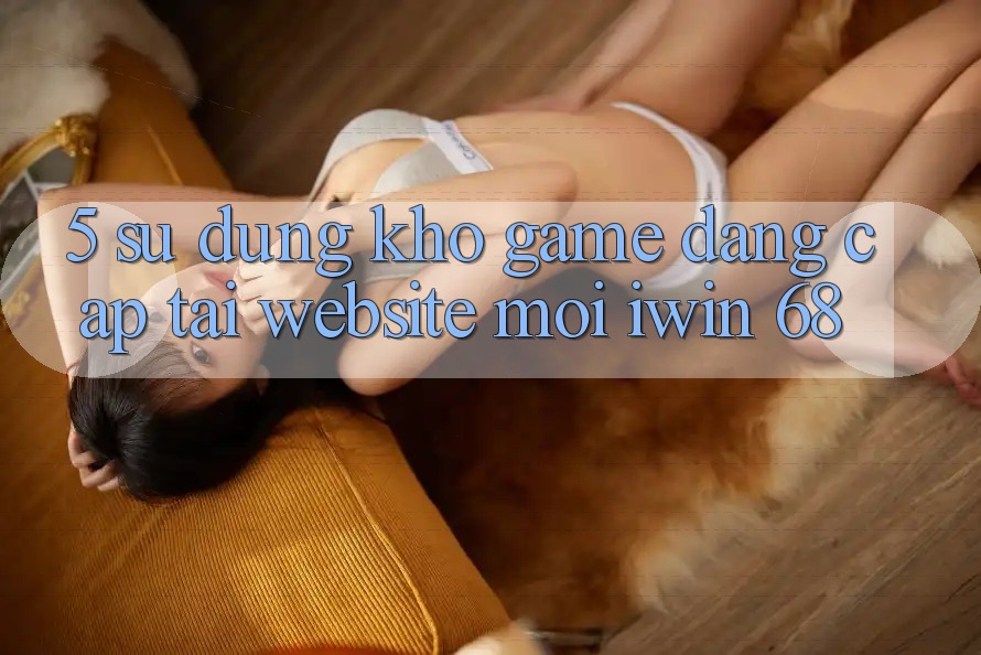 5. Sử dụng Kho Game Đẳng Cấp Tại Website Mới iwin 68