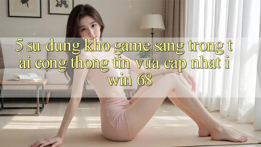 5. Sử dụng Kho Game Sang trọng Tại Cổng thông tin Vừa cập nhật iwin 68