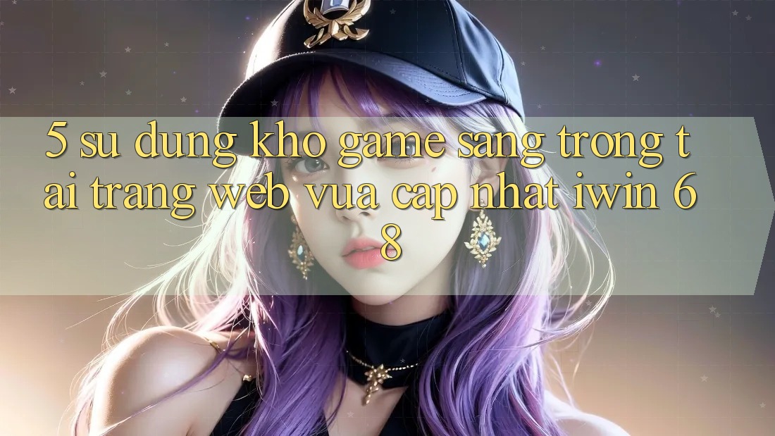 5. Sử dụng Kho Game Sang trọng Tại Trang web Vừa cập nhật iwin 68 5. Sử dụng Kho Game Sang trọng Tại Trang web Vừa cập nhật iwin 68