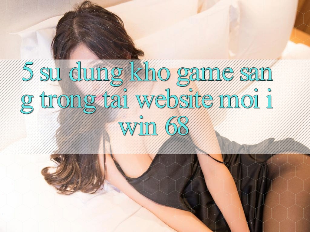 5. Sử dụng Kho Game Sang trọng Tại Website Mới iwin 68