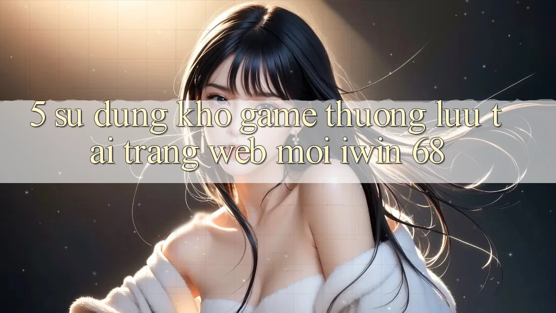 5. Sử dụng Kho Game Thượng lưu Tại Trang web Mới iwin 68