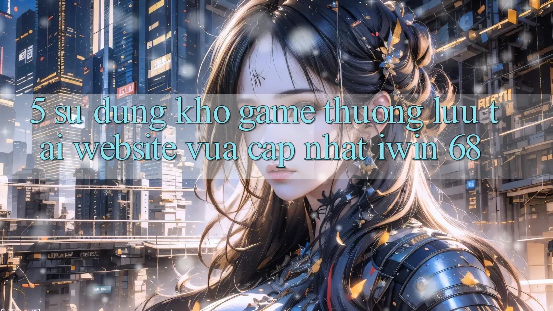 5. Sử dụng Kho Game Thượng lưu Tại Website Vừa cập nhật iwin 68