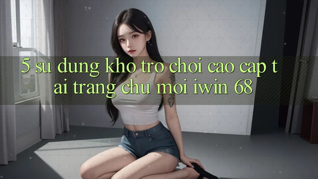 5. Sử dụng Kho Trò chơi Cao cấp Tại Trang chủ Mới iwin 68
