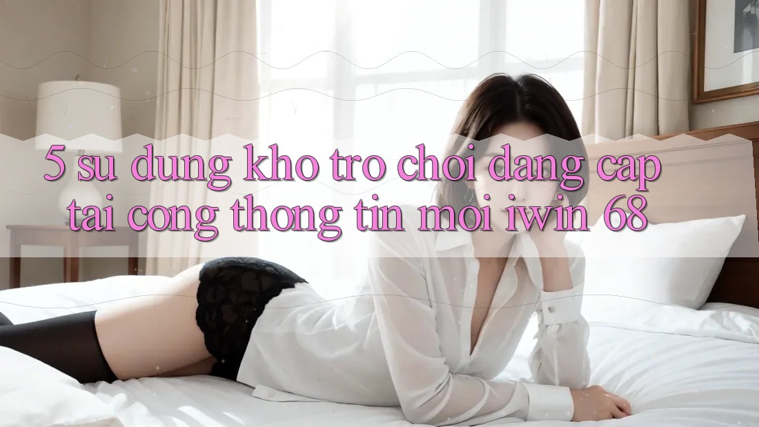 5. Sử dụng Kho Trò chơi Đẳng Cấp Tại Cổng thông tin Mới iwin 68