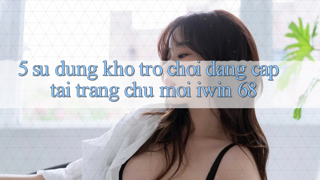 5. Sử dụng Kho Trò chơi Đẳng Cấp Tại Trang chủ Mới iwin 68 5. Sử dụng Kho Trò chơi Đẳng Cấp Tại Trang chủ Mới iwin 68