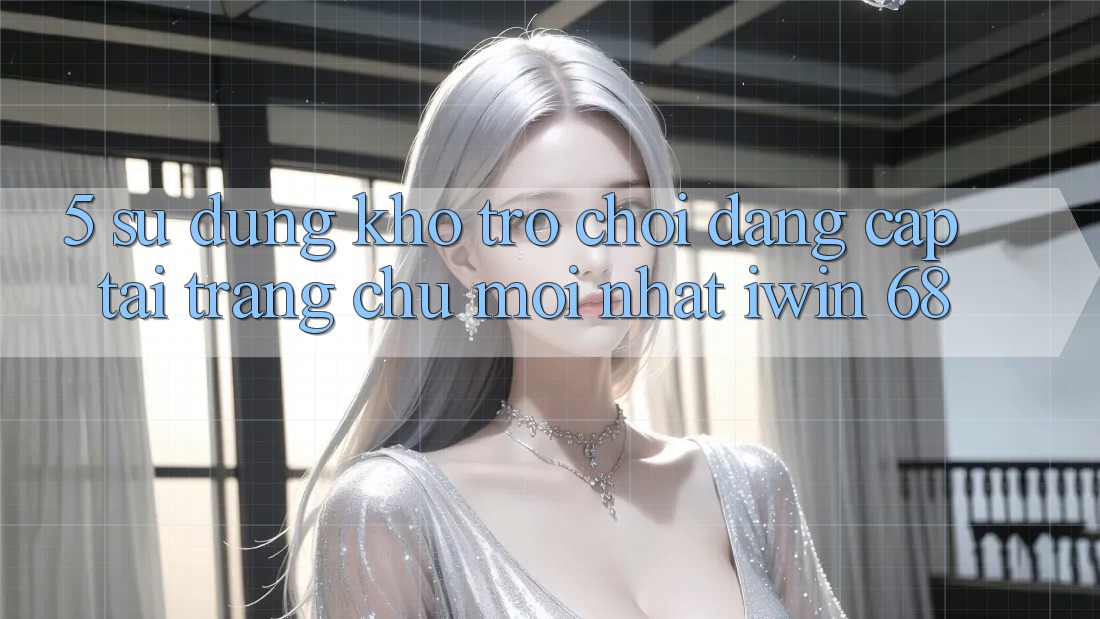 5. Sử dụng Kho Trò chơi Đẳng Cấp Tại Trang chủ Mới nhất iwin 68