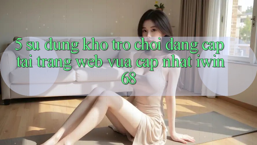 5. Sử dụng Kho Trò chơi Đẳng Cấp Tại Trang web Vừa cập nhật iwin 68 5. Sử dụng Kho Trò chơi Đẳng Cấp Tại Trang web Vừa cập nhật iwin 68