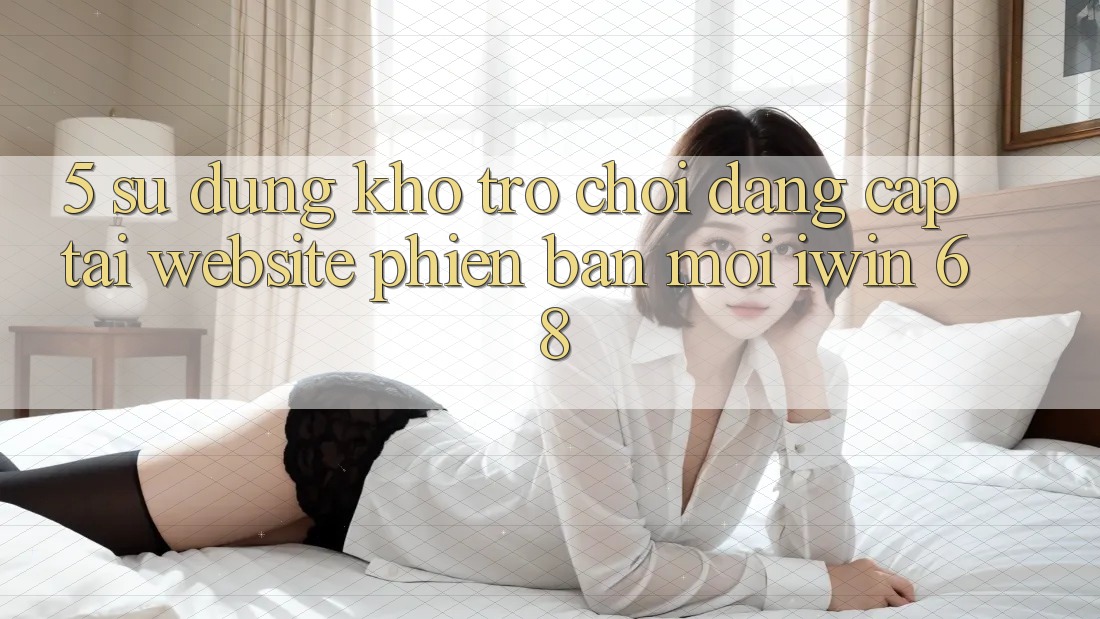 5. Sử dụng Kho Trò chơi Đẳng Cấp Tại Website Phiên bản mới iwin 68