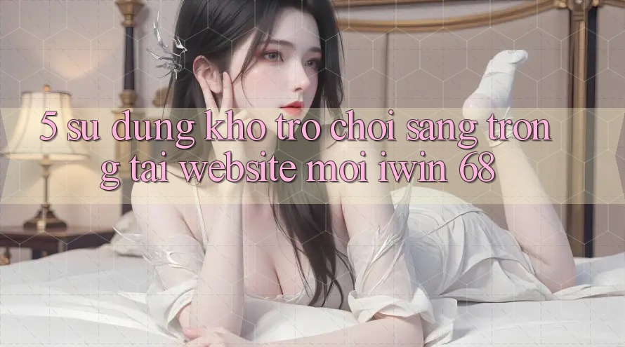 5. Sử dụng Kho Trò chơi Sang trọng Tại Website Mới iwin 68