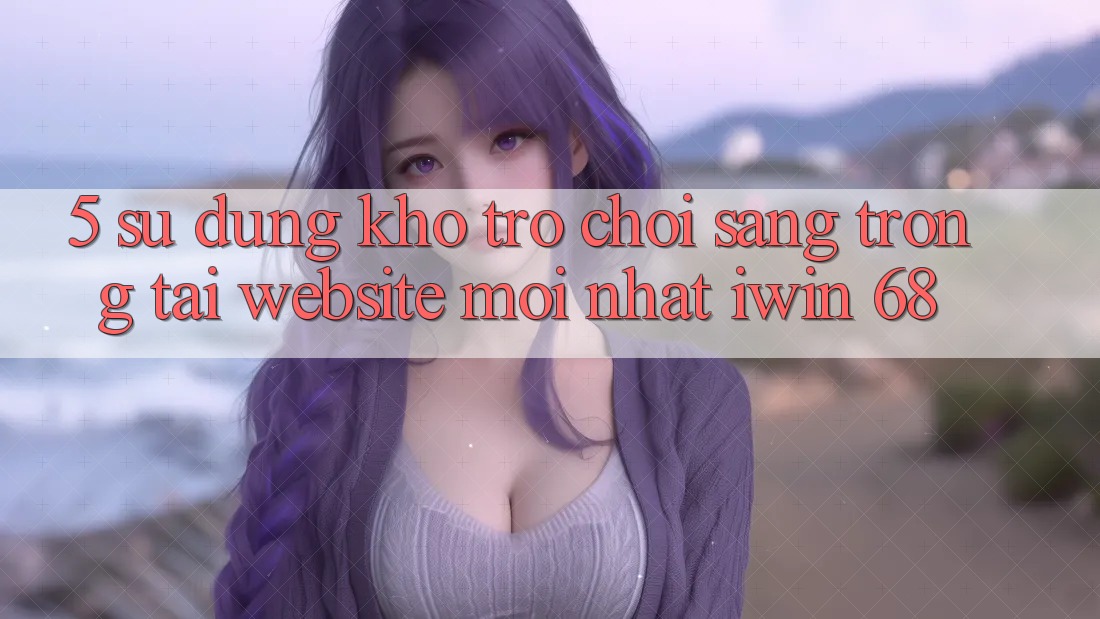 5. Sử dụng Kho Trò chơi Sang trọng Tại Website Mới nhất iwin 68 5. Sử dụng Kho Trò chơi Sang trọng Tại Website Mới nhất iwin 68