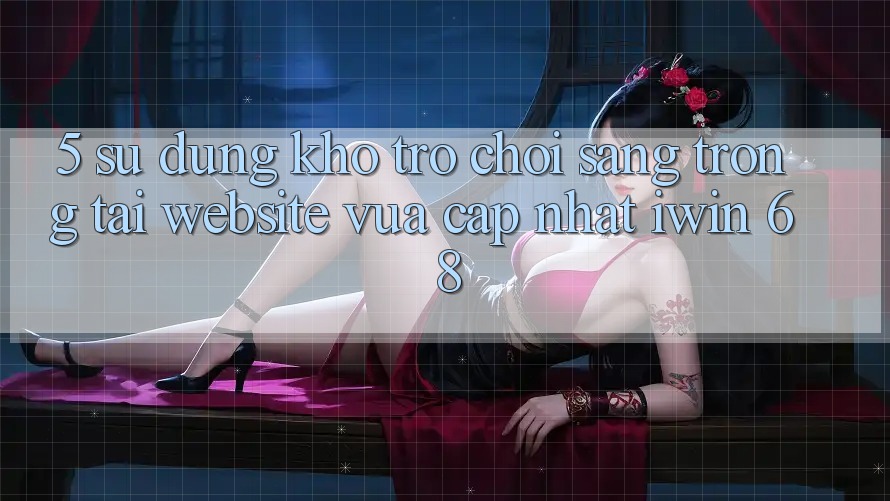 5. Sử dụng Kho Trò chơi Sang trọng Tại Website Vừa cập nhật iwin 68