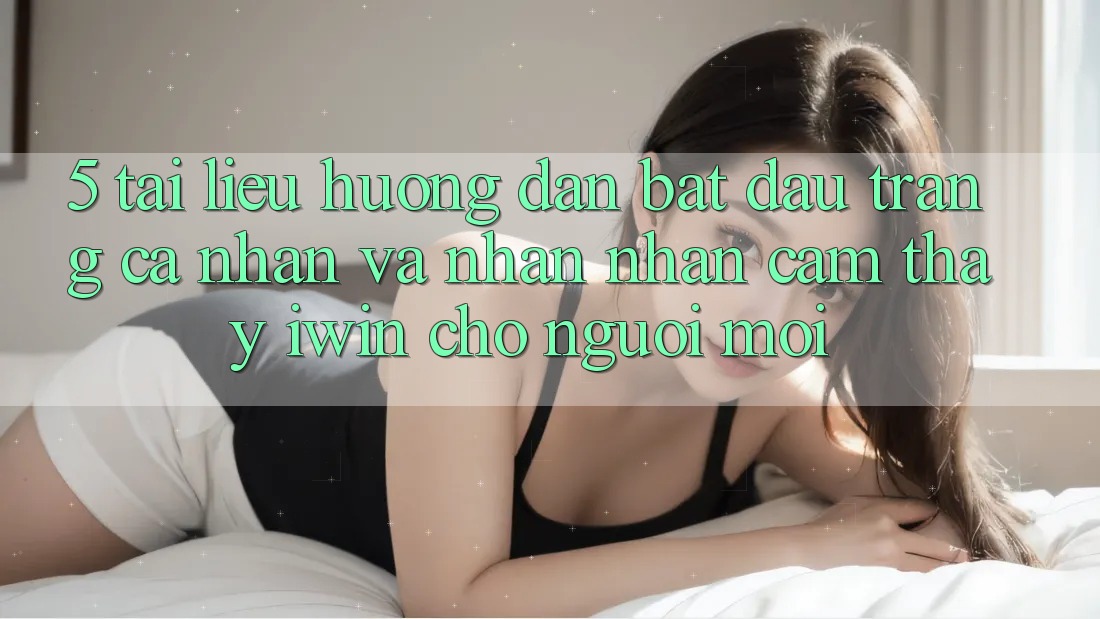 5. Tài liệu hướng dẫn Bắt đầu trang cá nhân Và Nhận nhận cảm thấy iwin Cho Người Mới 5. Tài liệu hướng dẫn Bắt đầu trang cá nhân Và Nhận nhận cảm thấy iwin Cho Người Mới
