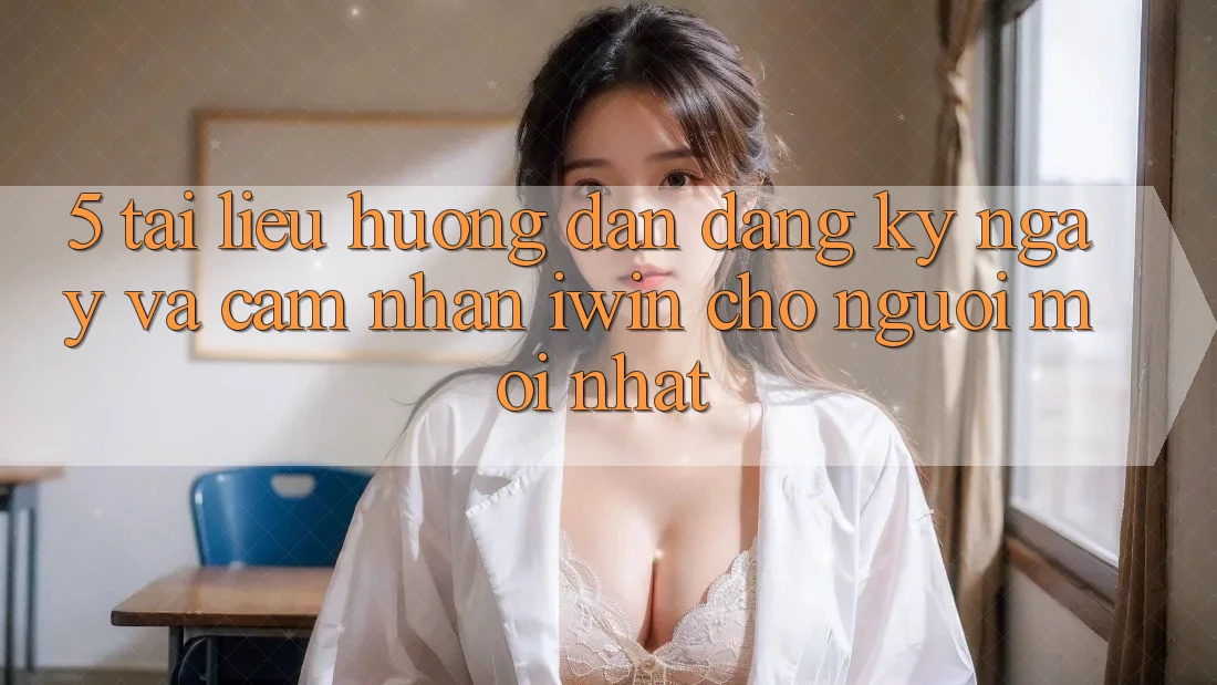 5. Tài liệu hướng dẫn Đăng ký ngay Và Cảm nhận iwin Cho Người Mới nhất