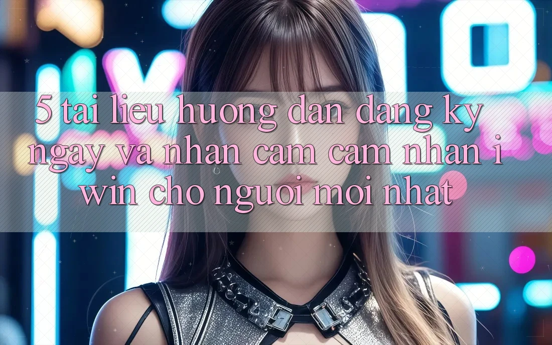 5. Tài liệu hướng dẫn Đăng ký ngay Và Nhận cảm cảm nhận iwin Cho Người Mới nhất