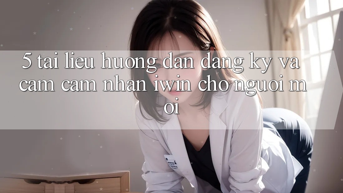 5. Tài liệu hướng dẫn Đăng Ký Và Cảm cảm nhận iwin Cho Người Mới