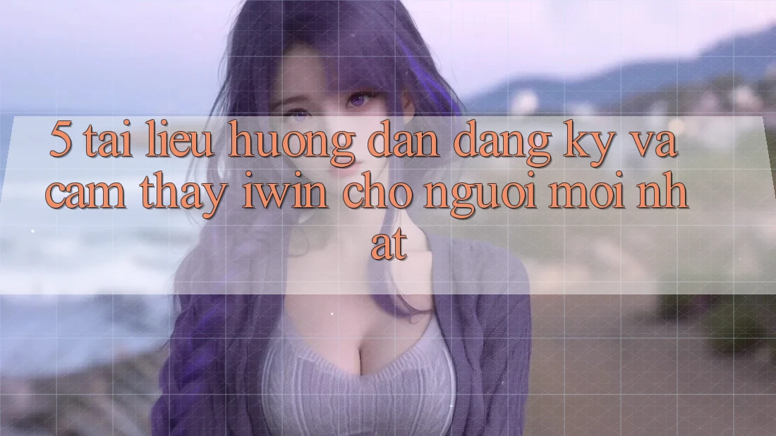 5. Tài liệu hướng dẫn Đăng Ký Và Cảm thấy iwin Cho Người Mới nhất 5. Tài liệu hướng dẫn Đăng Ký Và Cảm thấy iwin Cho Người Mới nhất