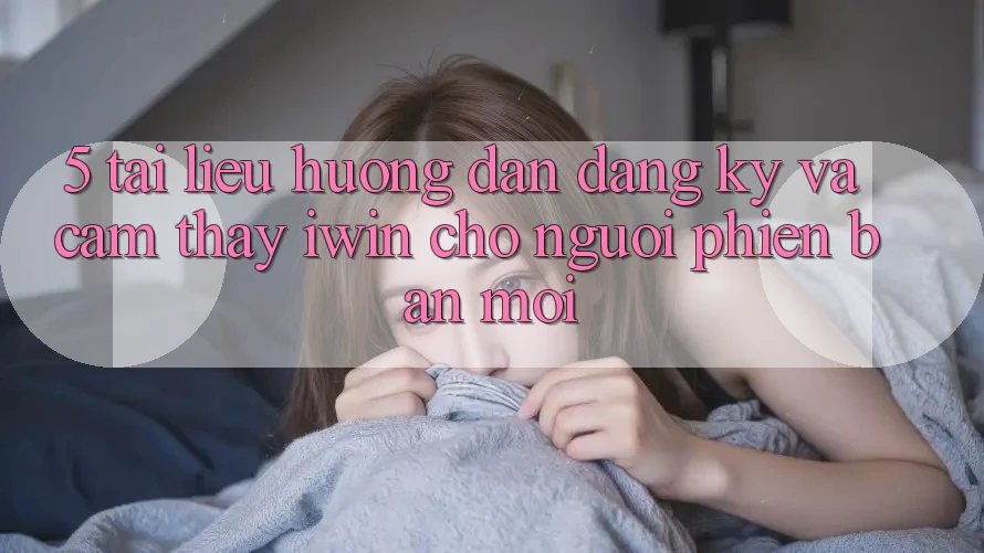 5. Tài liệu hướng dẫn Đăng Ký Và Cảm thấy iwin Cho Người Phiên bản mới