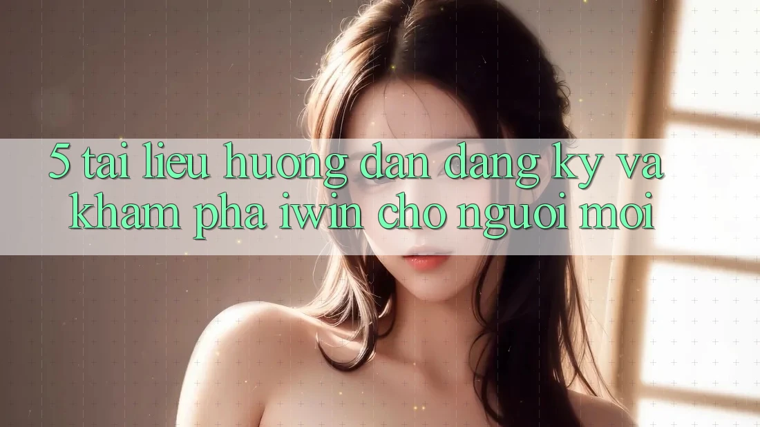 5. Tài liệu hướng dẫn Đăng Ký Và Khám phá iwin Cho Người Mới
