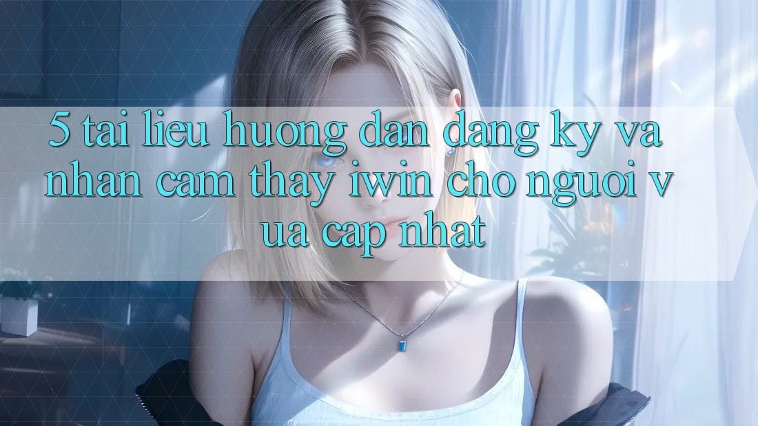 5. Tài liệu hướng dẫn Đăng Ký Và Nhận cảm thấy iwin Cho Người Vừa cập nhật