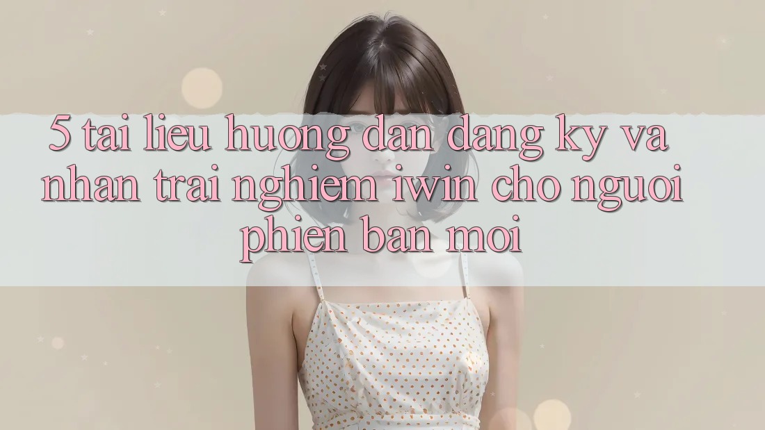 5. Tài liệu hướng dẫn Đăng Ký Và Nhận trải nghiệm iwin Cho Người Phiên bản mới 5. Tài liệu hướng dẫn Đăng Ký Và Nhận trải nghiệm iwin Cho Người Phiên bản mới