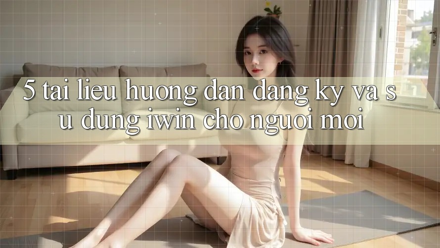 5. Tài liệu hướng dẫn Đăng ký Và Sử dụng iwin Cho Người Mới