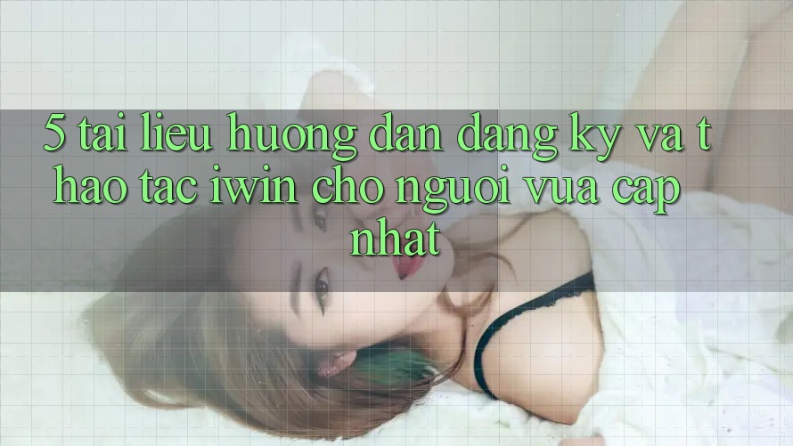 5. Tài liệu hướng dẫn Đăng Ký Và Thao tác iwin Cho Người Vừa cập nhật 5. Tài liệu hướng dẫn Đăng Ký Và Thao tác iwin Cho Người Vừa cập nhật
