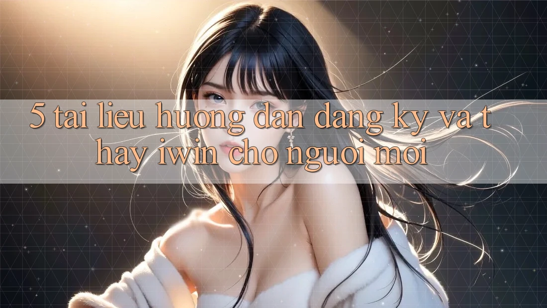 5. Tài liệu hướng dẫn Đăng Ký Và Thấy iwin Cho Người Mới