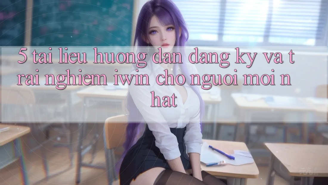 5. Tài liệu hướng dẫn Đăng Ký Và Trải nghiệm iwin Cho Người Mới nhất