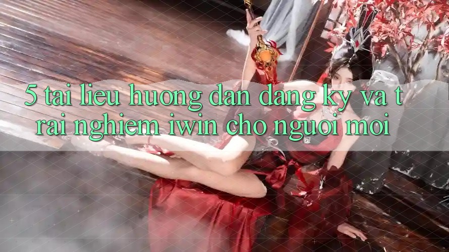 5. Tài liệu hướng dẫn Đăng Ký Và Trải Nghiệm iwin Cho Người Mới